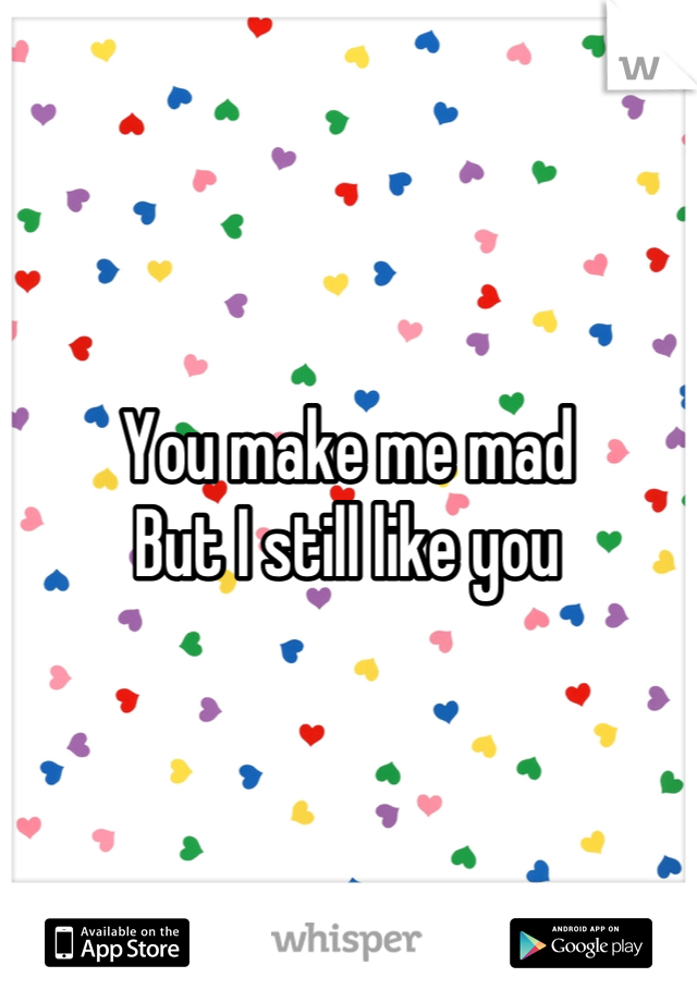 You make me mad
But I still like you