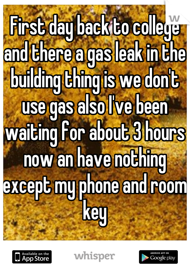 First day back to college and there a gas leak in the building thing is we don't use gas also I've been waiting for about 3 hours now an have nothing except my phone and room key