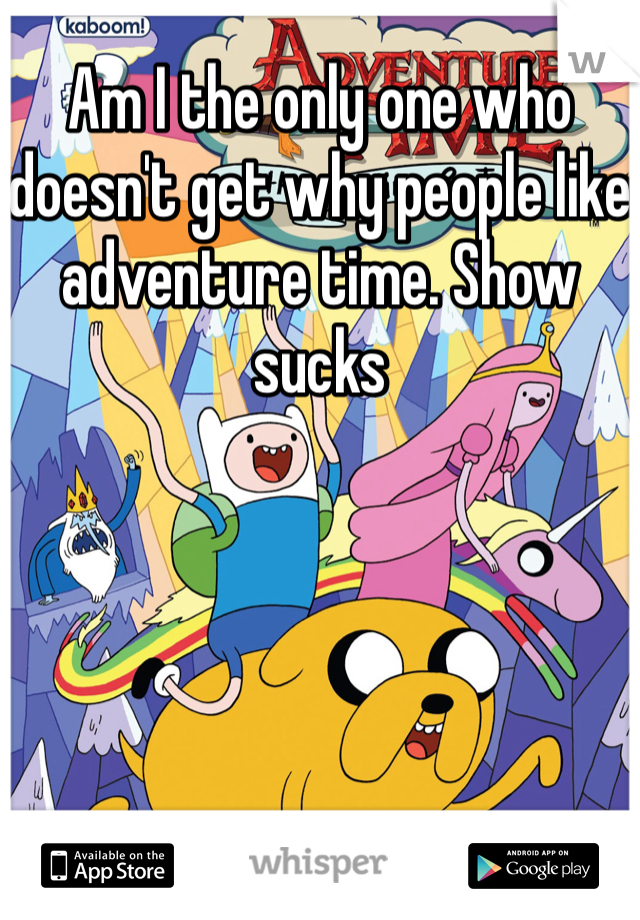 Am I the only one who doesn't get why people like adventure time. Show sucks