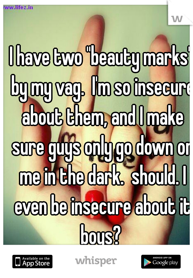 I have two "beauty marks" by my vag.  I'm so insecure about them, and I make sure guys only go down on me in the dark.  should. I even be insecure about it boys? 