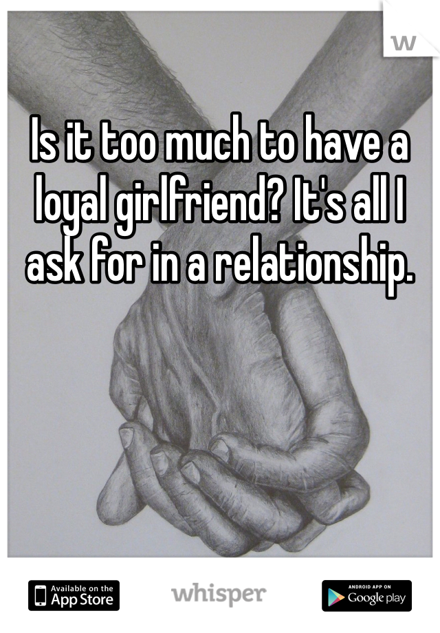 Is it too much to have a loyal girlfriend? It's all I ask for in a relationship. 