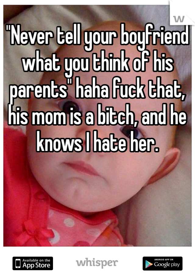 "Never tell your boyfriend what you think of his parents" haha fuck that, his mom is a bitch, and he knows I hate her. 