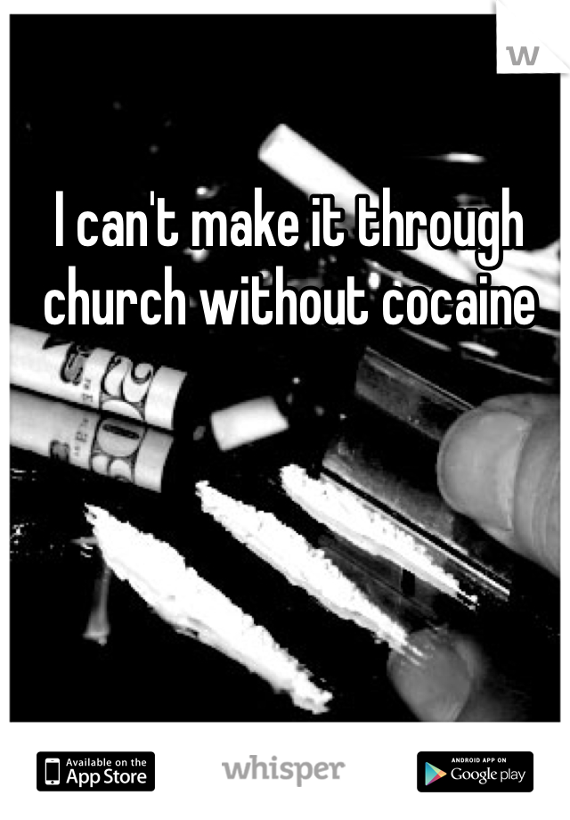 I can't make it through church without cocaine