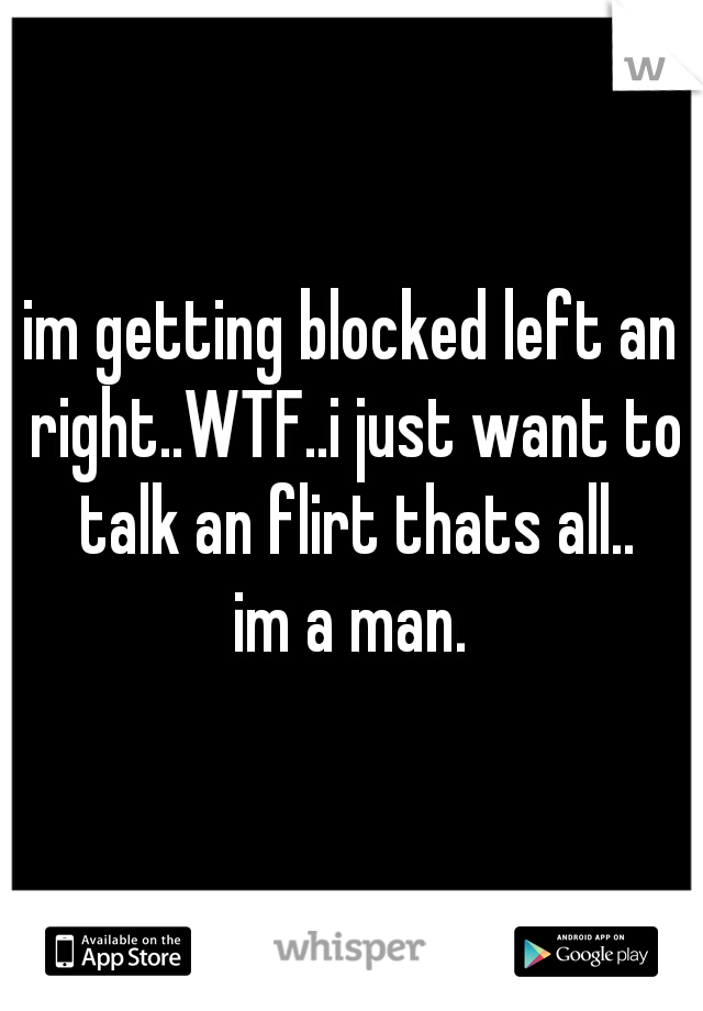 im getting blocked left an right..WTF..i just want to talk an flirt thats all..
im a man.