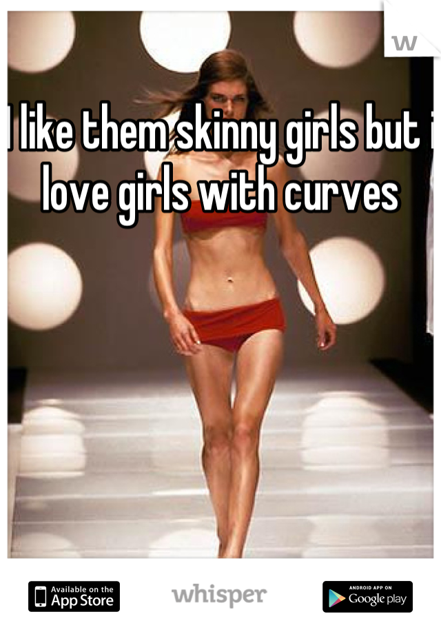 I like them skinny girls but i love girls with curves