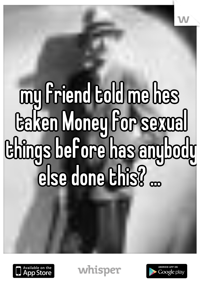 my friend told me hes taken Money for sexual things before has anybody else done this? ... 