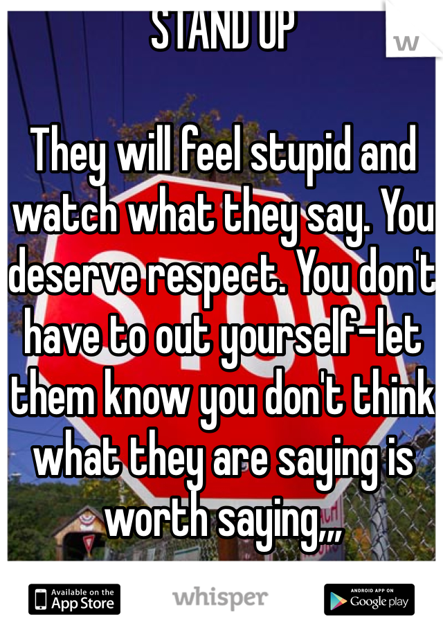 STAND UP

They will feel stupid and watch what they say. You deserve respect. You don't have to out yourself-let them know you don't think what they are saying is worth saying,,,