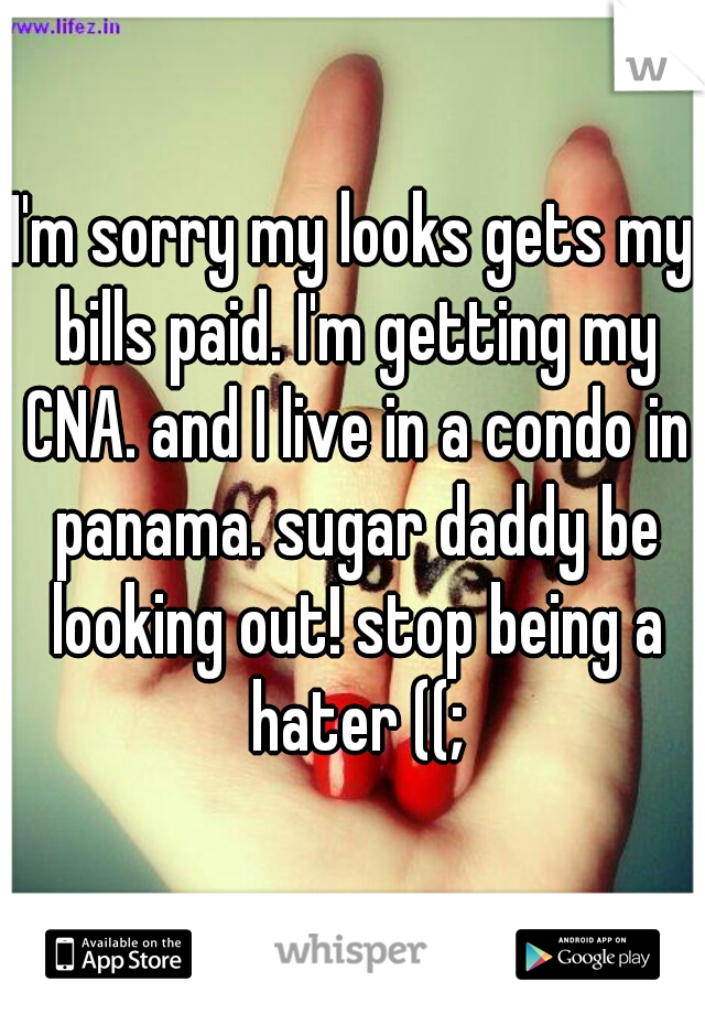 I'm sorry my looks gets my bills paid. I'm getting my CNA. and I live in a condo in panama. sugar daddy be looking out! stop being a hater ((;