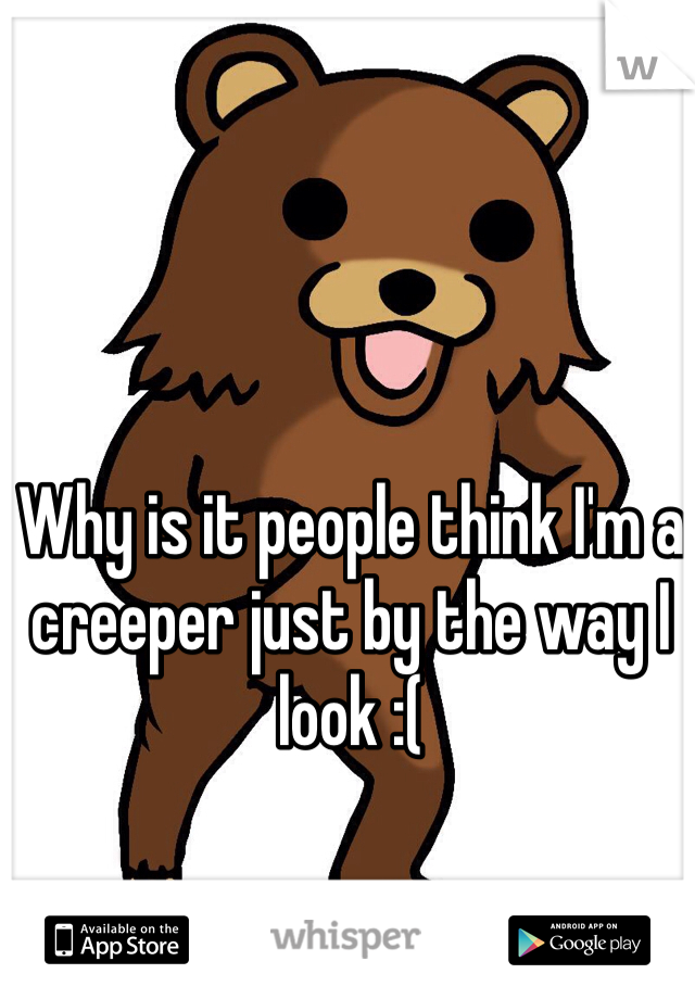 Why is it people think I'm a creeper just by the way I look :(