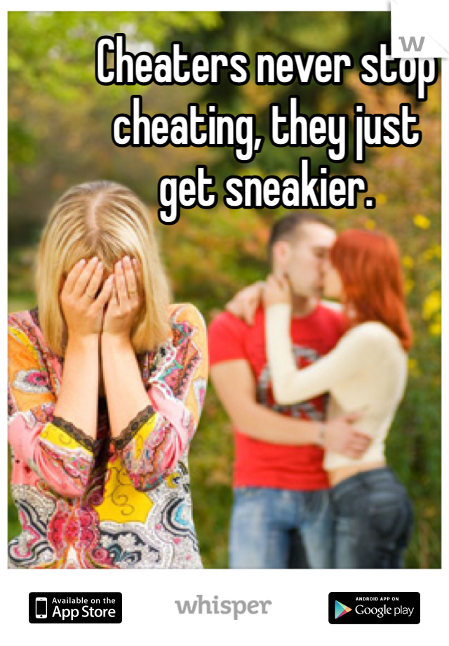 Cheaters never stop cheating, they just 
get sneakier. 