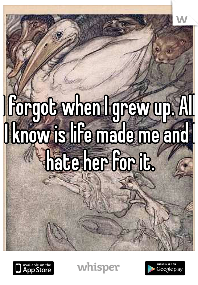 I forgot when I grew up. All I know is life made me and I hate her for it.