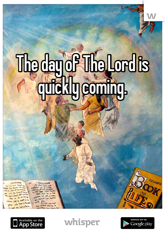 The day of The Lord is quickly coming.