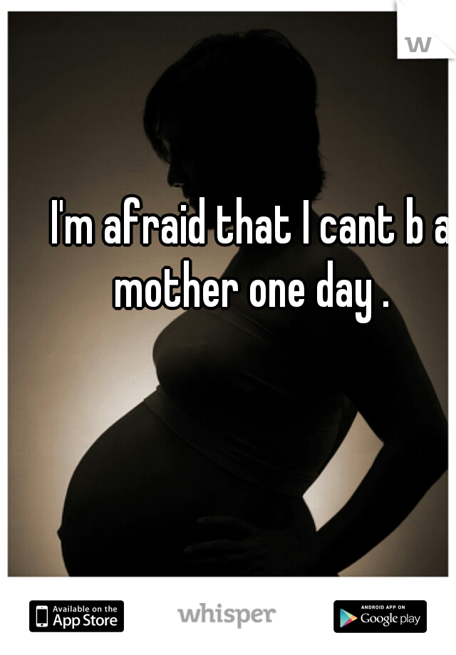 I'm afraid that I cant b a mother one day . 