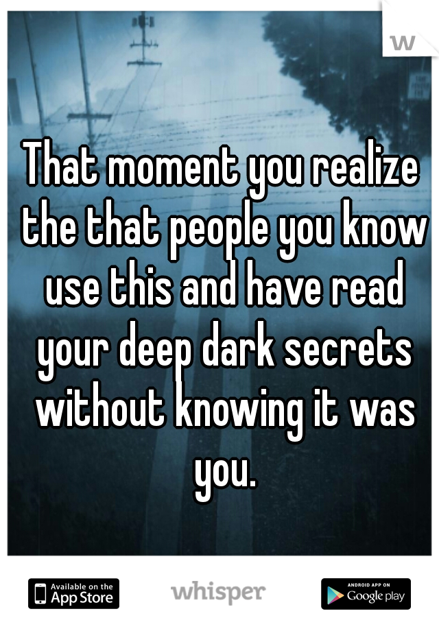 That moment you realize the that people you know use this and have read your deep dark secrets without knowing it was you.