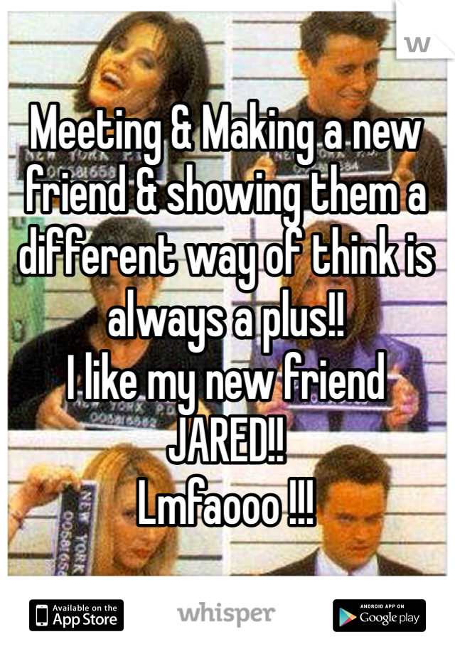 Meeting & Making a new friend & showing them a different way of think is always a plus!!
I like my new friend 
JARED!!
Lmfaooo !!! 