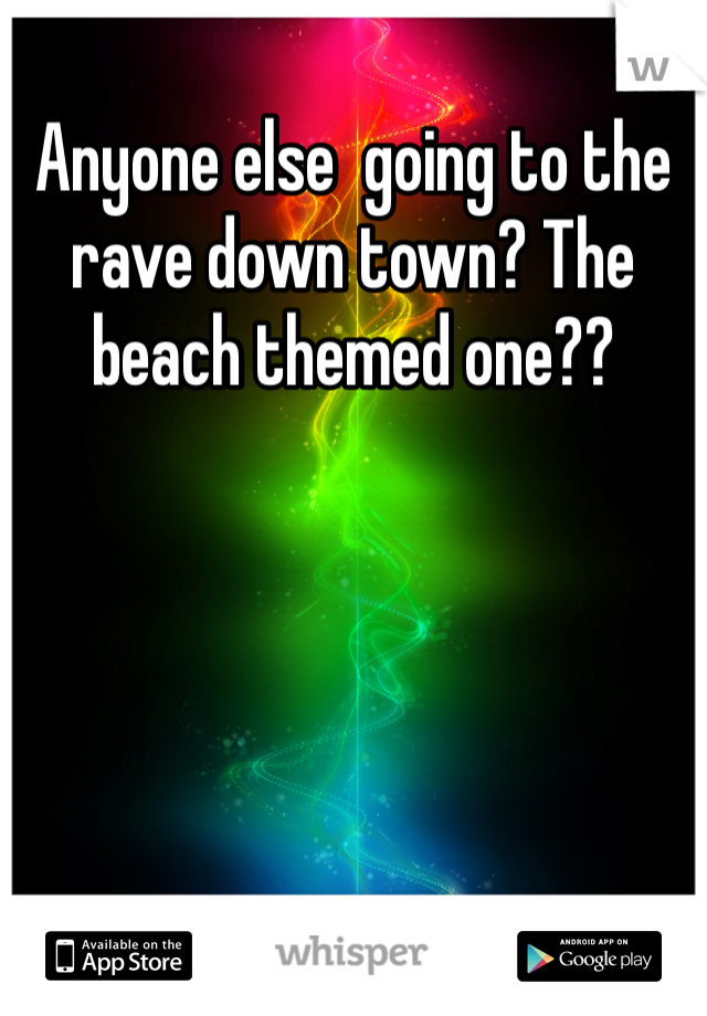 Anyone else  going to the rave down town? The beach themed one?? 