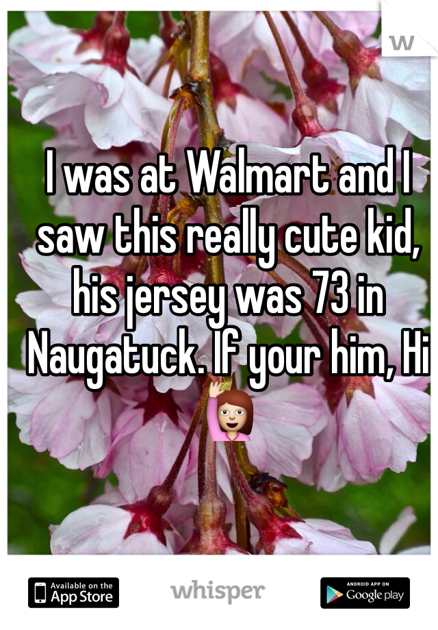 I was at Walmart and I saw this really cute kid, his jersey was 73 in Naugatuck. If your him, Hi🙋