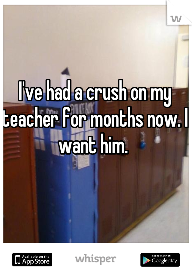 I've had a crush on my teacher for months now. I want him. 