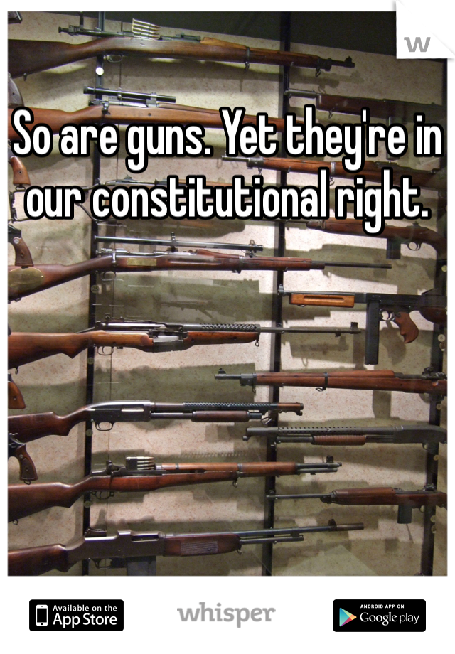 So are guns. Yet they're in our constitutional right. 