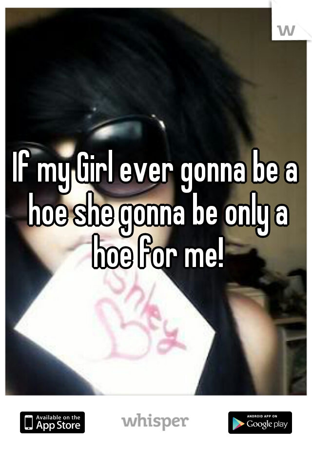 If my Girl ever gonna be a hoe she gonna be only a hoe for me!