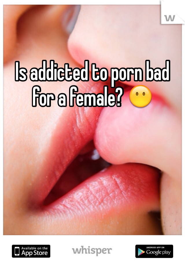 Is addicted to porn bad for a female? 😶 