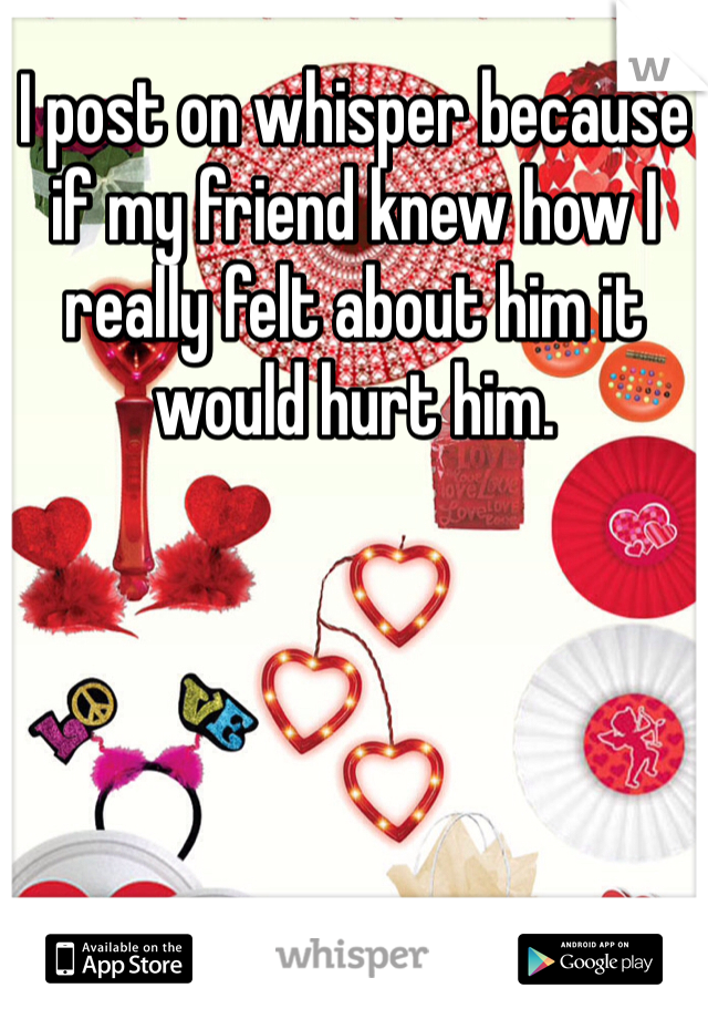 I post on whisper because if my friend knew how I really felt about him it would hurt him. 