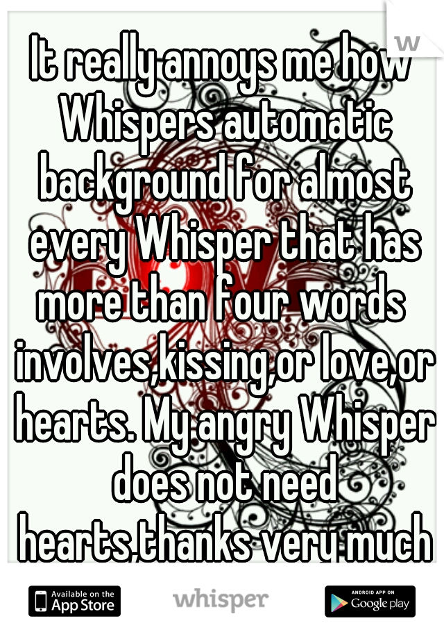 It really annoys me how Whispers automatic background for almost every Whisper that has more than four words  involves,kissing,or love,or hearts. My angry Whisper does not need hearts,thanks very much