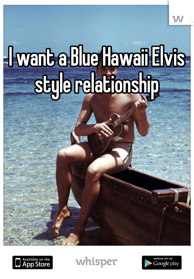 I want a Blue Hawaii Elvis style relationship