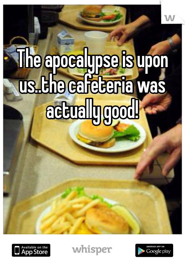 The apocalypse is upon us..the cafeteria was actually good!