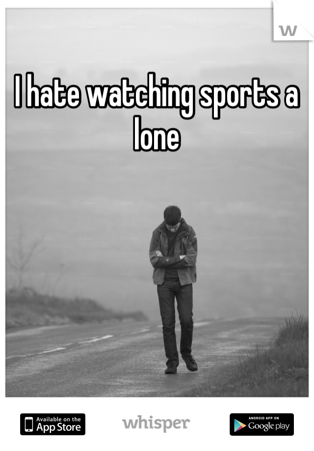 I hate watching sports a lone 