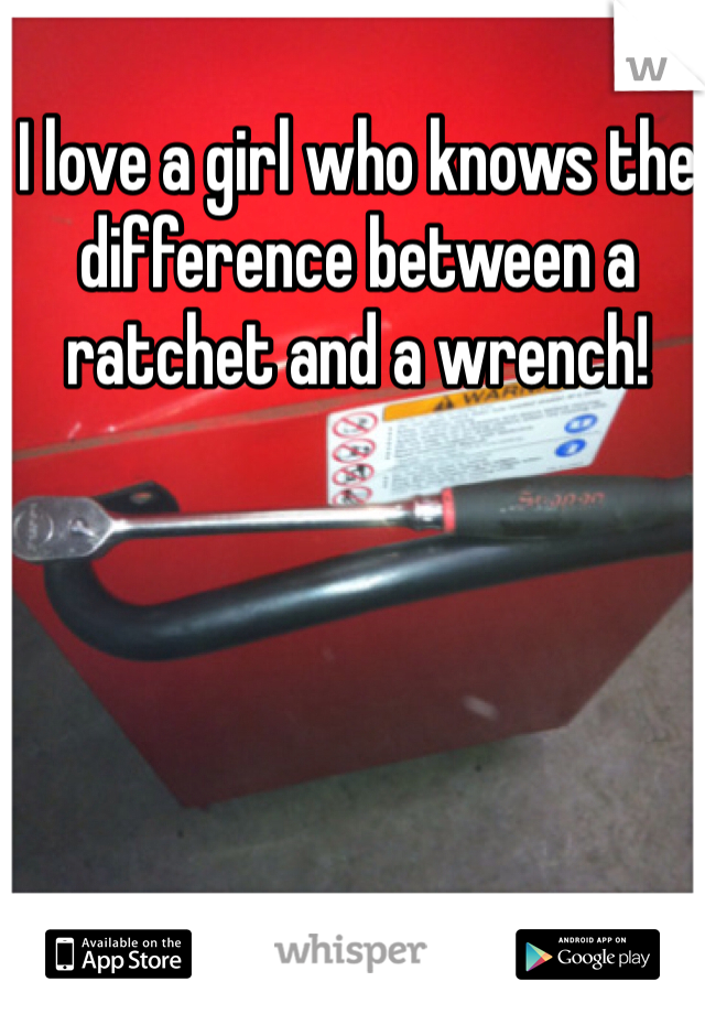 I love a girl who knows the difference between a ratchet and a wrench!