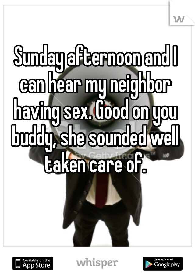 Sunday afternoon and I can hear my neighbor having sex. Good on you buddy, she sounded well taken care of. 