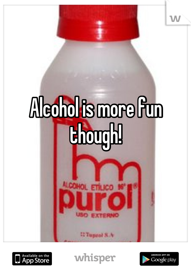 Alcohol is more fun though!