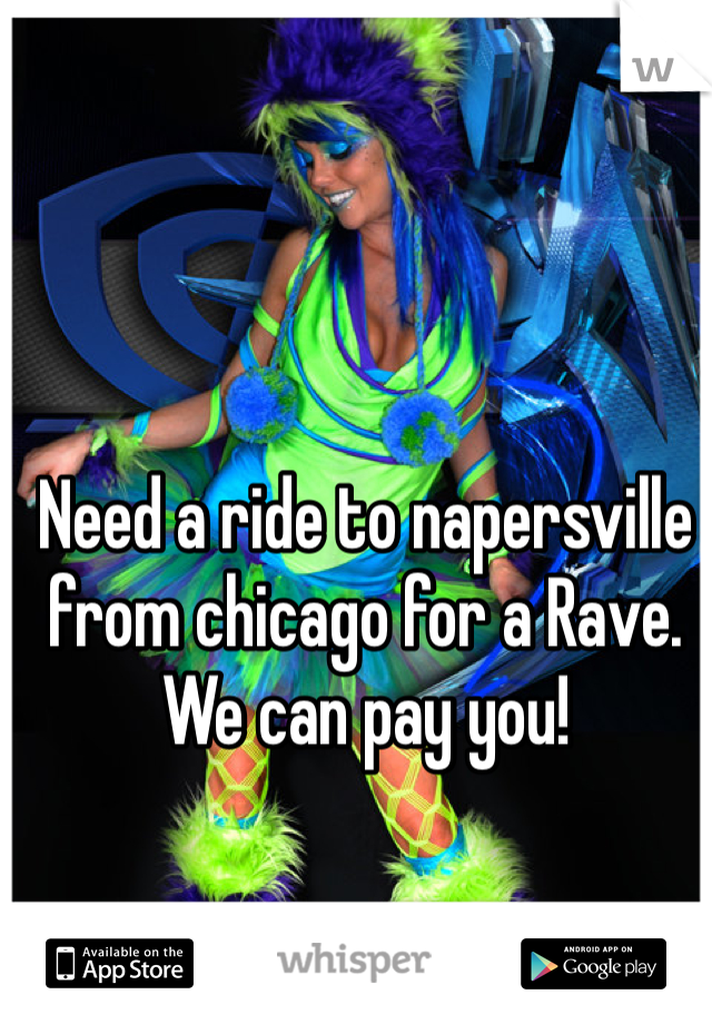 Need a ride to napersville from chicago for a Rave. We can pay you!