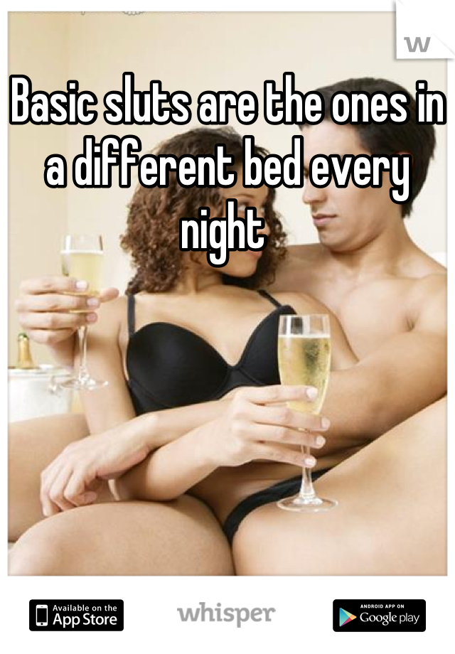 Basic sluts are the ones in a different bed every night 