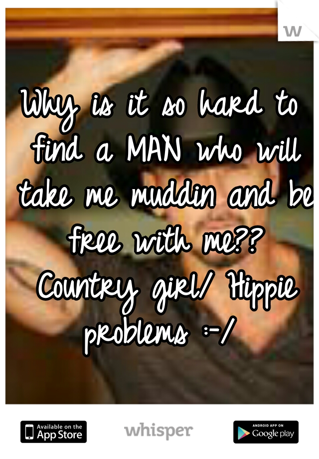 Why is it so hard to find a MAN who will take me muddin and be free with me?? Country girl/ Hippie problems :-/ 