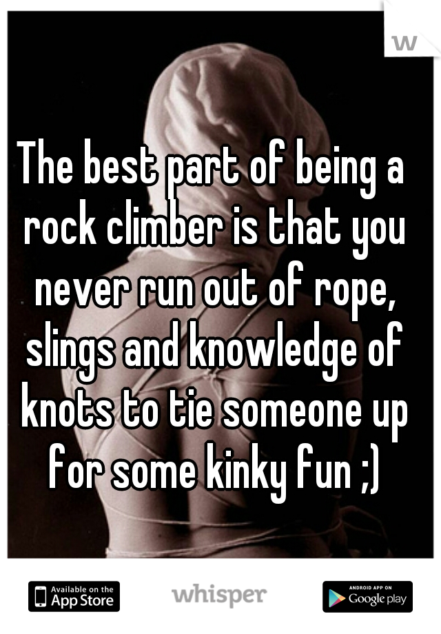 The best part of being a rock climber is that you never run out of rope, slings and knowledge of knots to tie someone up for some kinky fun ;)