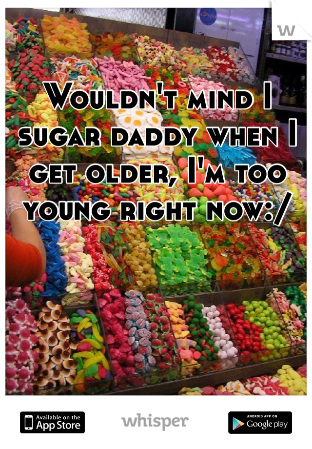 Wouldn't mind I sugar daddy when I get older, I'm too young right now:/