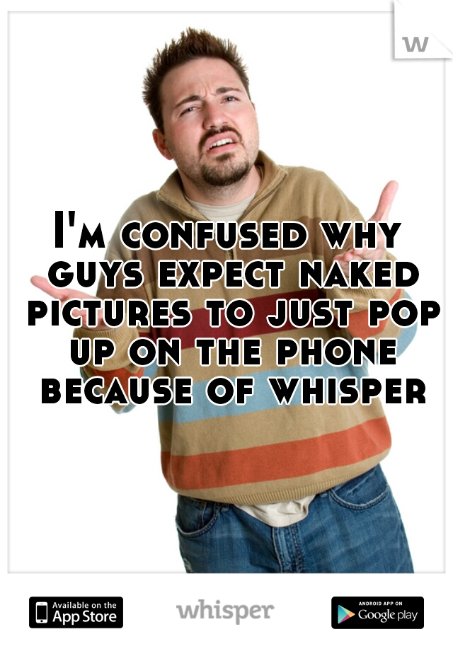 I'm confused why guys expect naked pictures to just pop up on the phone because of whisper