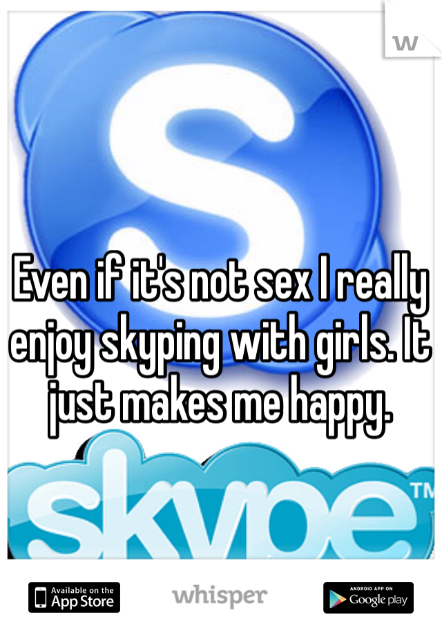 Even if it's not sex I really enjoy skyping with girls. It just makes me happy. 