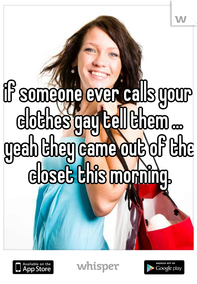 if someone ever calls your clothes gay tell them ... yeah they came out of the closet this morning.