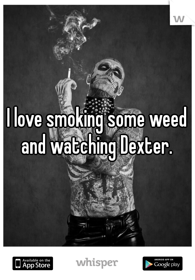 I love smoking some weed and watching Dexter. 