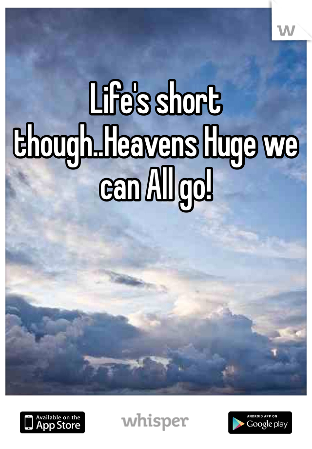 Life's short though..Heavens Huge we can All go! 