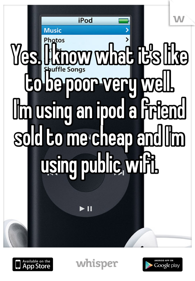Yes. I know what it's like to be poor very well.
I'm using an ipod a friend sold to me cheap and I'm using public wifi.