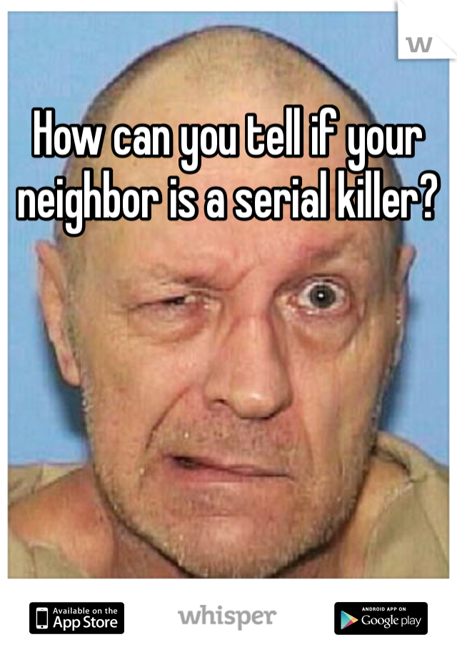 How can you tell if your neighbor is a serial killer? 