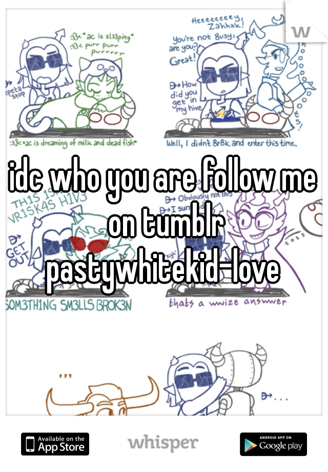 idc who you are follow me on tumblr pastywhitekid-love 