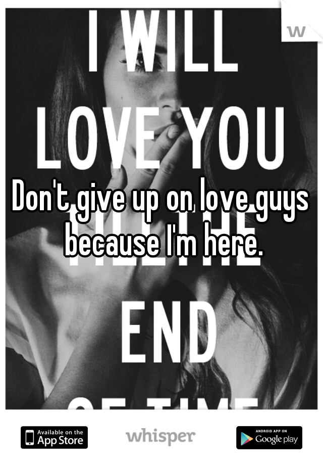 Don't give up on love guys because I'm here.