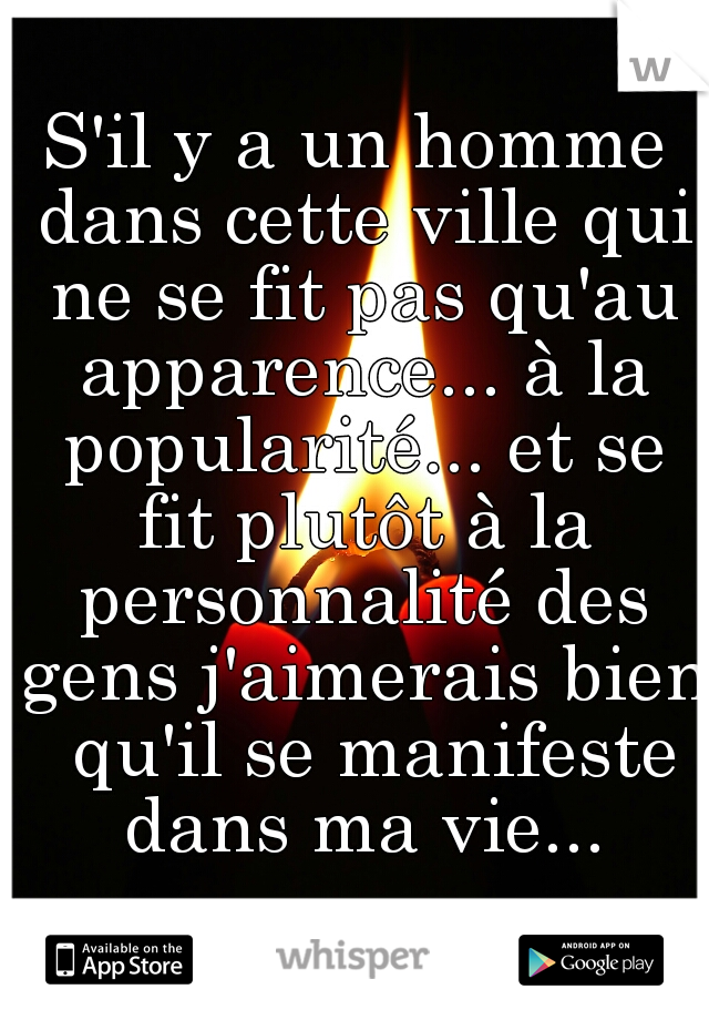 S'il y a un homme dans cette ville qui ne se fit pas qu'au apparence... à la popularité... et se fit plutôt à la personnalité des gens j'aimerais bien  qu'il se manifeste dans ma vie...