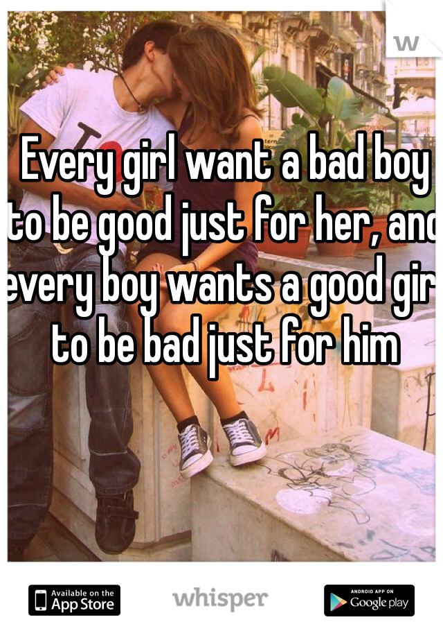 Every girl want a bad boy to be good just for her, and every boy wants a good girl to be bad just for him 