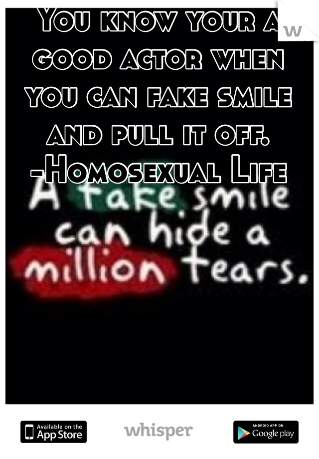 You know your a good actor when you can fake smile and pull it off. 
-Homosexual Life